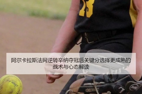 阿尔卡拉斯法网逆转辛纳夺冠后关键分选择更成熟的战术与心态解读