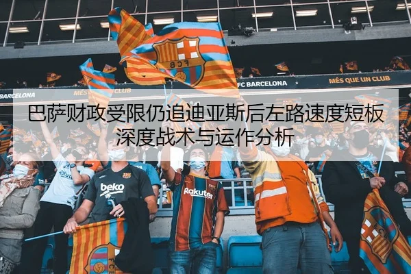 巴萨财政受限仍追迪亚斯后左路速度短板深度战术与运作分析