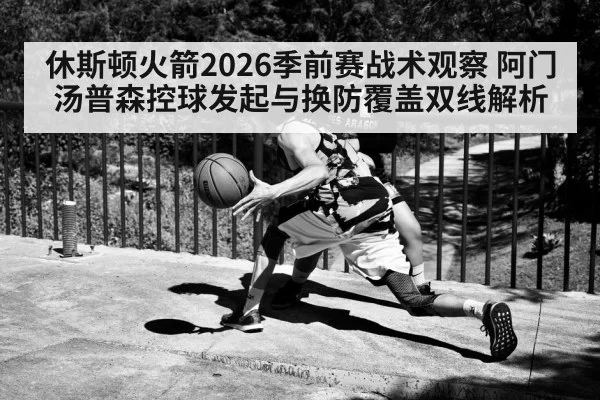 休斯顿火箭2026季前赛战术观察 阿门汤普森控球发起与换防覆盖双线解析