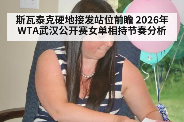 斯瓦泰克硬地接发站位前瞻 2026年WTA武汉公开赛女单相持节奏分析