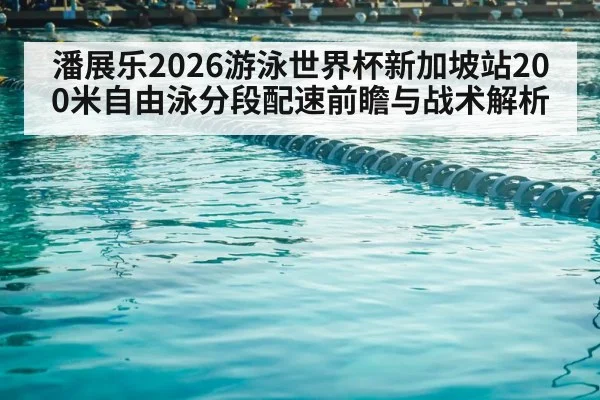 潘展乐2026游泳世界杯新加坡站200米自由泳分段配速前瞻与战术解析
